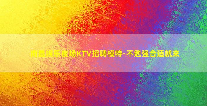南昌娱乐夜场KTV招聘模特-不勉强合适就来